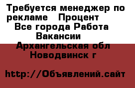 Требуется менеджер по рекламе › Процент ­ 50 - Все города Работа » Вакансии   . Архангельская обл.,Новодвинск г.